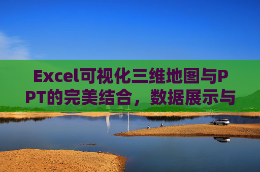Excel可视化三维地图与PPT的完美结合，数据展示与汇报的新选择