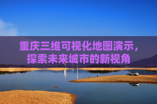 重庆三维可视化地图演示，探索未来城市的新视角